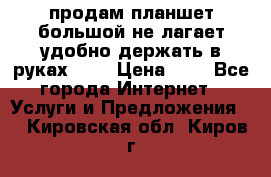 продам планшет большой не лагает удобно держать в руках!!!! › Цена ­ 2 - Все города Интернет » Услуги и Предложения   . Кировская обл.,Киров г.